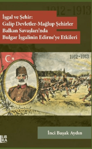 İşgal ve Şehir: Galip Devletler - Mağlup Şehirler Balkan Savaşları’nda Bulgar İşgalinin Edirne’ye Etkileri (1912-1913)